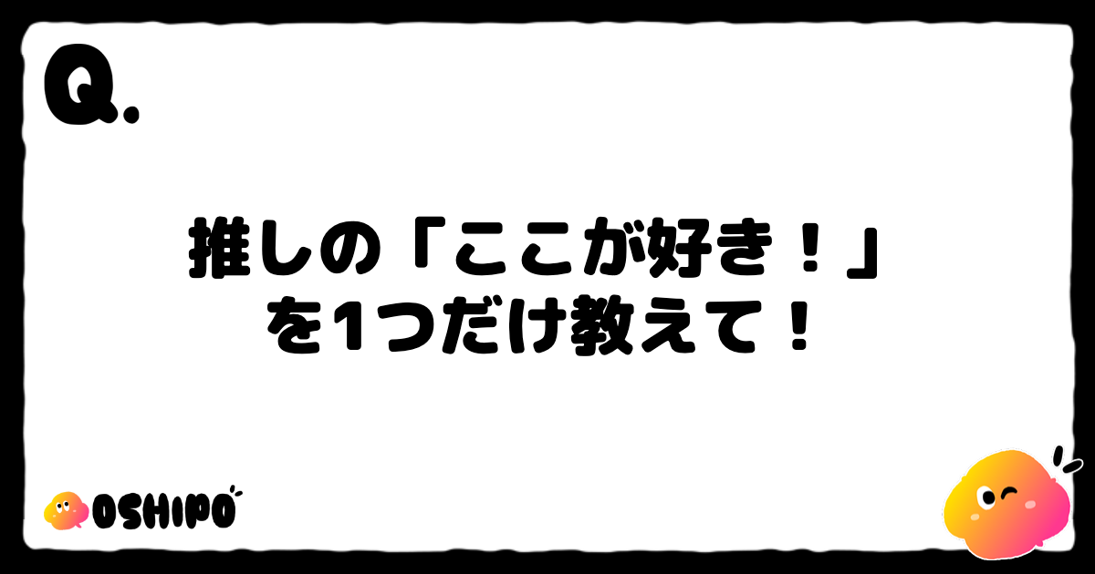 推しの「ここが好き！」
を1つだけ教えて！