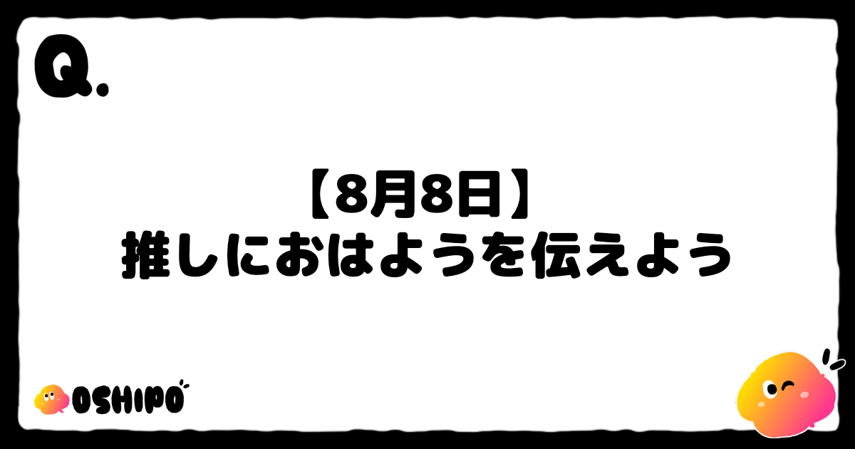 【8月8日】 
推しにおはようを伝えよう