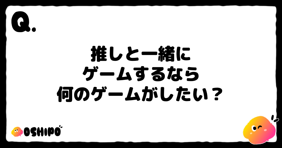 推しと一緒に
ゲームするなら
何のゲームがしたい？