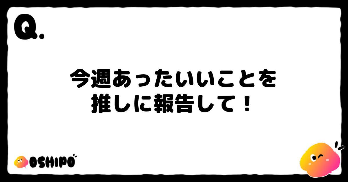 今週あったいいことを
推しに報告して！