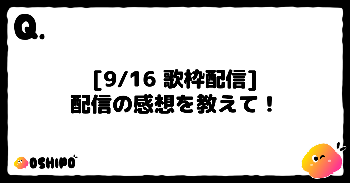[9/16 歌枠配信]
配信の感想を教えて！