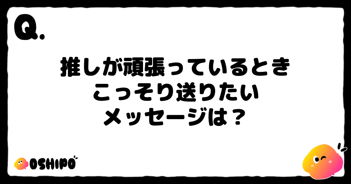 推しが頑張っているとき
こっそり送りたい
メッセージは？