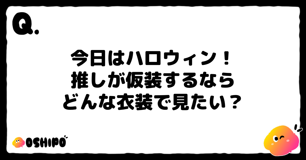 今日はハロウィン！
推しが仮装するなら
どんな衣装で見たい？
