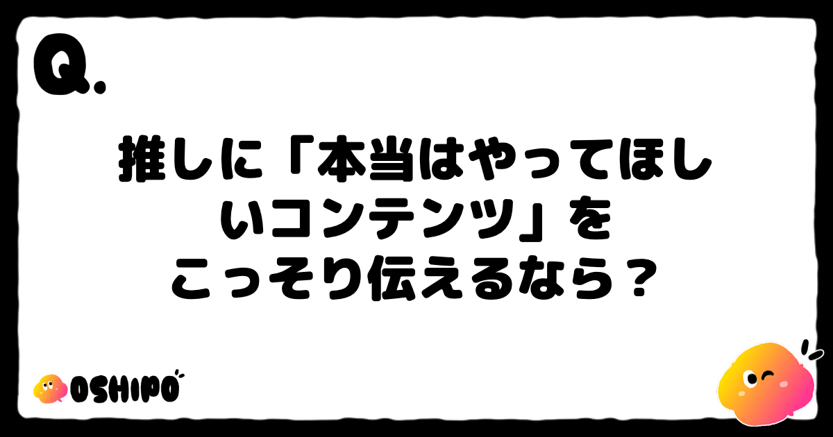 推しに「本当はやってほしいコンテンツ」を
こっそり伝えるなら？