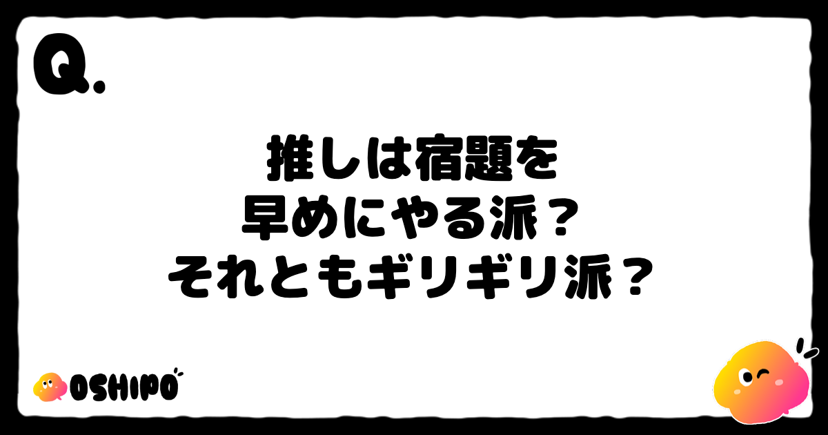 推しは宿題を
早めにやる派？
それともギリギリ派？