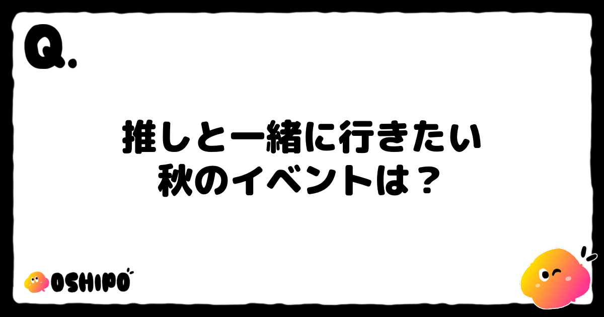 推しと一緒に行きたい
秋のイベントは？