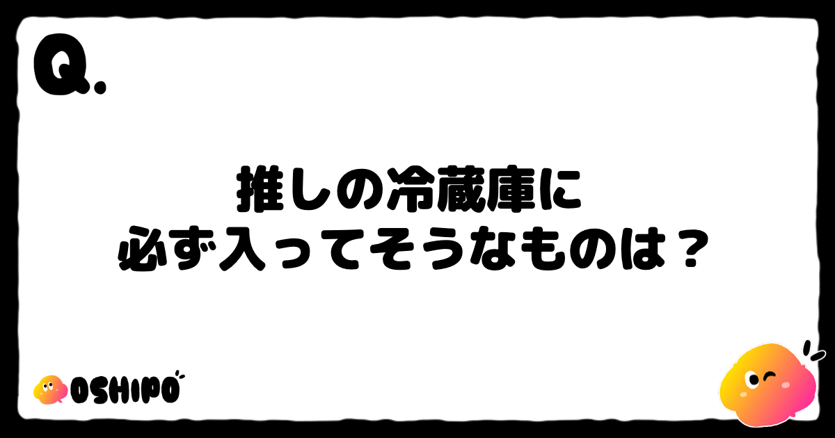 推しの冷蔵庫に 
必ず入ってそうなものは？