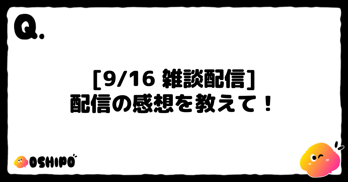 [9/16 雑談配信]
配信の感想を教えて！