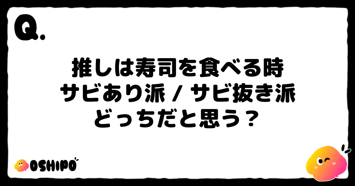 推しは寿司を食べる時
サビあり派 / サビ抜き派
どっちだと思う？