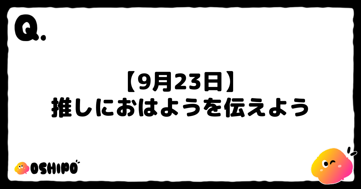 【9月23日】
推しにおはようを伝えよう