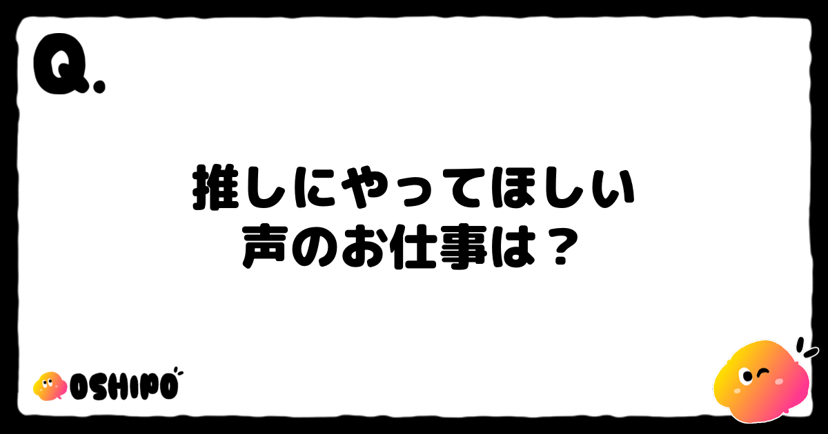 推しにやってほしい
声のお仕事は？