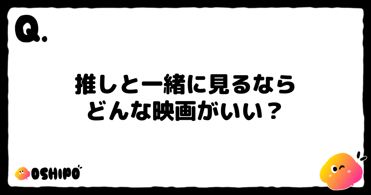 推しと一緒に見るなら
どんな映画がいい？
