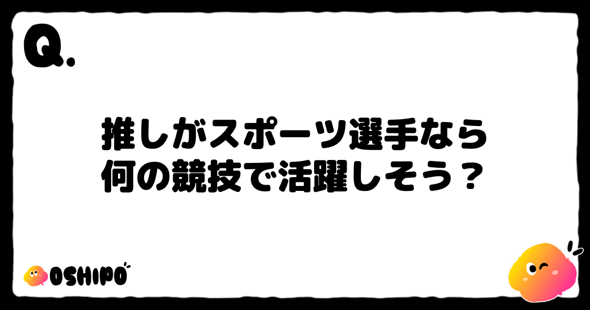 推しがスポーツ選手なら
何の競技で活躍しそう？