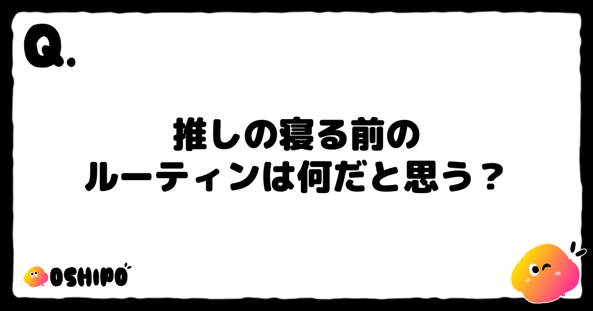 推しの寝る前の
ルーティンは何だと思う？