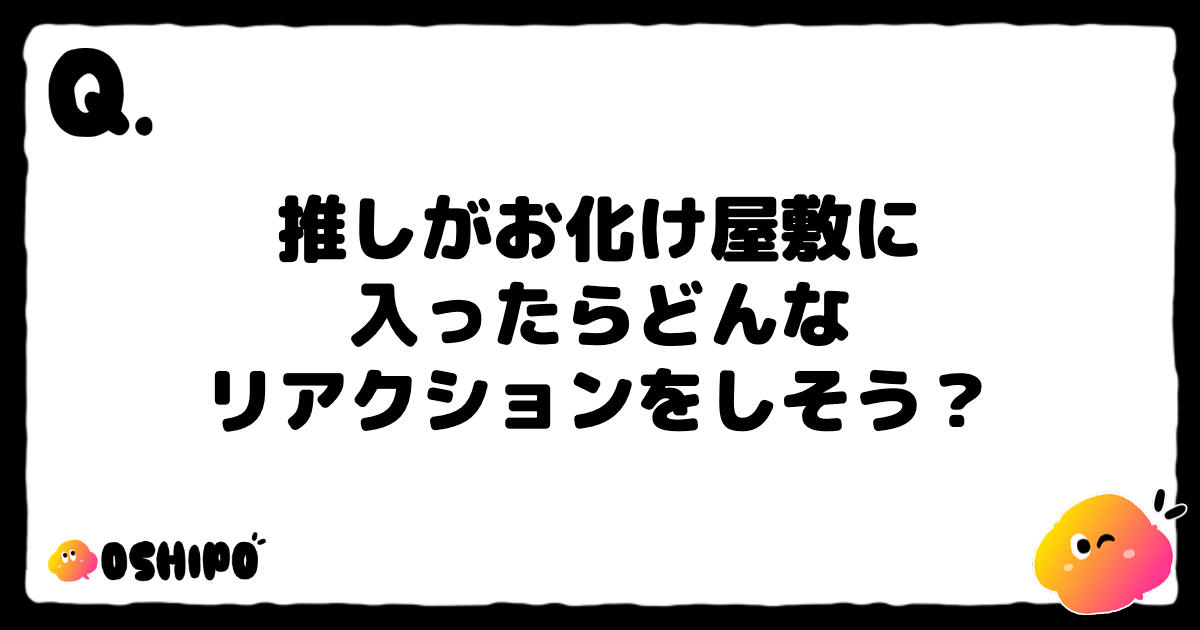 推しがお化け屋敷に
入ったらどんな
リアクションをしそう？